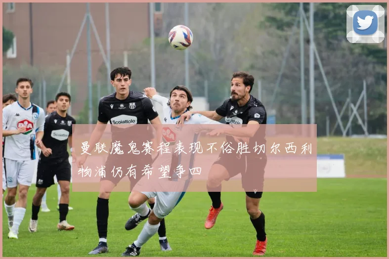 曼联魔鬼赛程表现不俗胜切尔西利物浦仍有希望争四