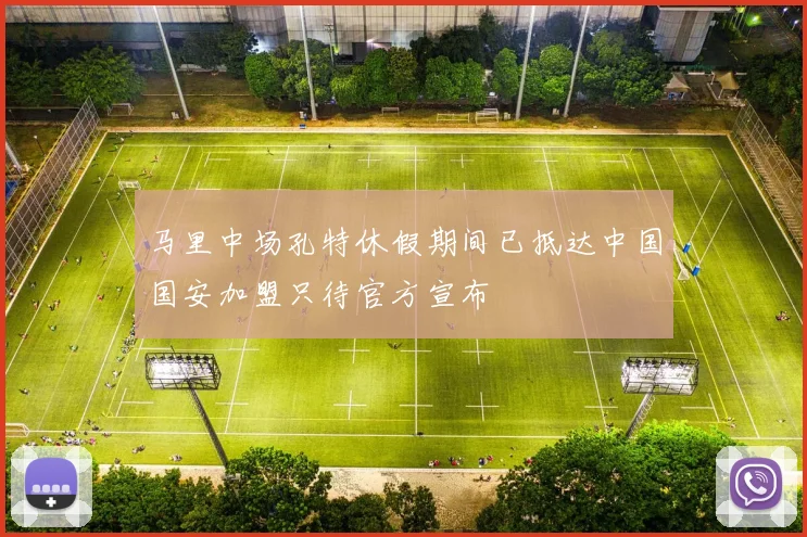 马里中场孔特休假期间已抵达中国国安加盟只待官方宣布
