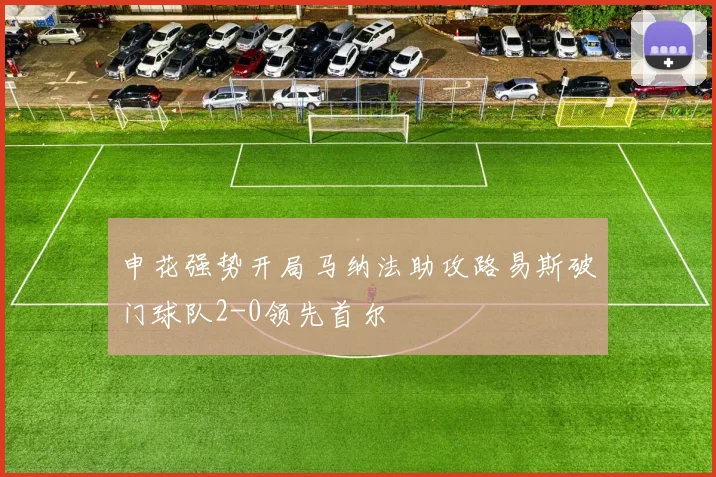 申花强势开局马纳法助攻路易斯破门球队2-0领先首尔