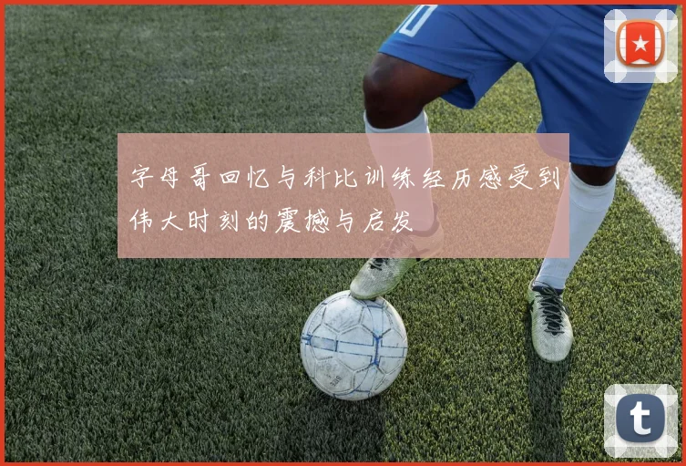 字母哥回忆与科比训练经历感受到伟大时刻的震撼与启发