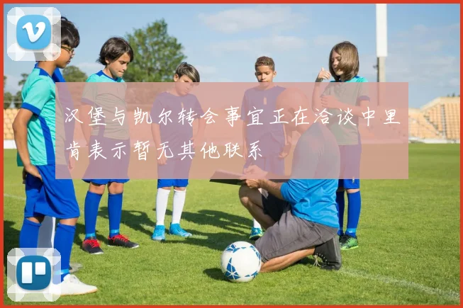 汉堡与凯尔转会事宜正在洽谈中里肯表示暂无其他联系