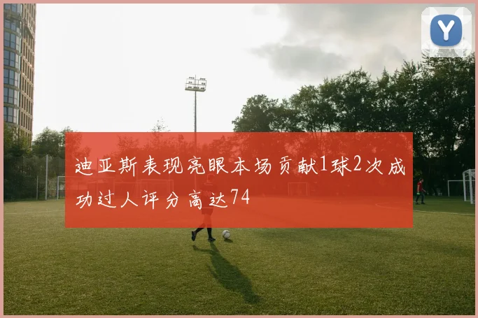 迪亚斯表现亮眼本场贡献1球2次成功过人评分高达74