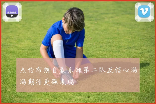杰伦布朗自豪东部第二队友信心满满期待更强表现