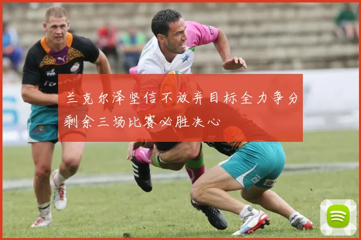 兰克尔泽坚信不放弃目标全力争分剩余三场比赛必胜决心