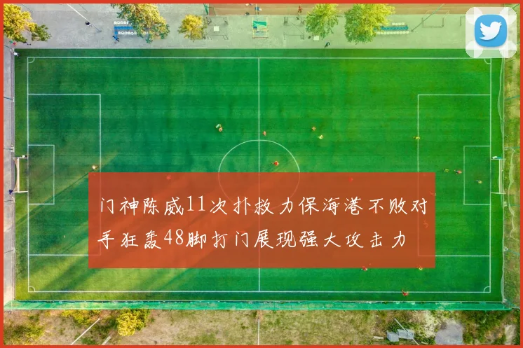 门神陈威11次扑救力保海港不败对手狂轰48脚打门展现强大攻击力